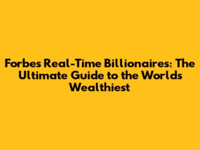 Forbes Real-Time Billionaires: The Ultimate Guide to the World's Wealthiest