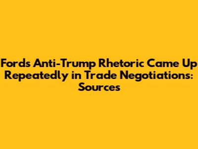 Ford's Anti-Trump Rhetoric Came Up Repeatedly in Trade Negotiations: Sources