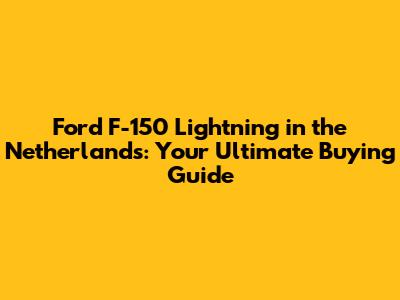 Ford F-150 Lightning in the Netherlands: Your Ultimate Buying Guide