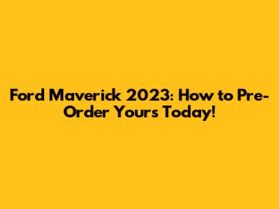 Ford Maverick 2023: How to Pre-Order Yours Today!