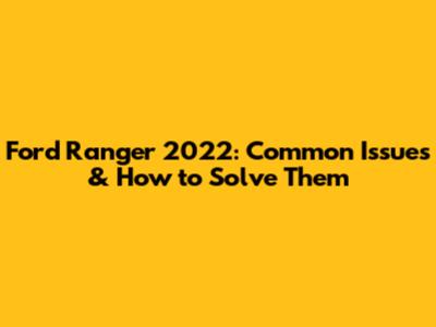 Ford Ranger 2022: Common Issues & How to Solve Them