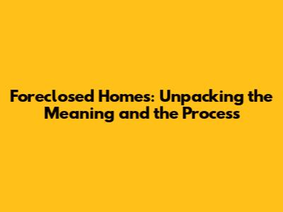 Foreclosed Homes: Unpacking the Meaning and the Process