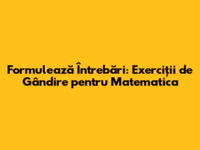 Formulează Întrebări: Exerciții de Gândire pentru Matematica