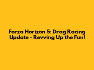 Forza Horizon 5: Drag Racing Update - Revving Up the Fun!