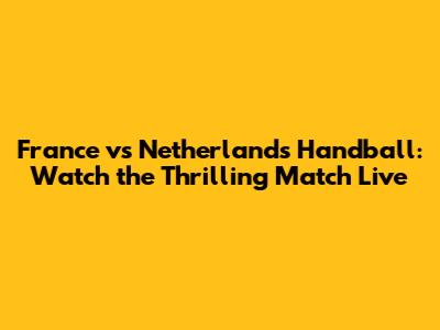 France vs Netherlands Handball: Watch the Thrilling Match Live