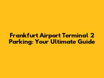 Frankfurt Airport Terminal 2 Parking: Your Ultimate Guide