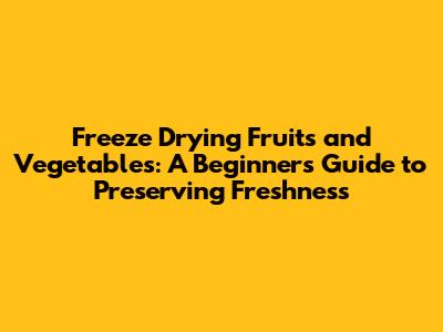 Freeze Drying Fruits and Vegetables: A Beginner's Guide to Preserving Freshness