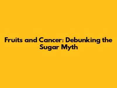 Fruits and Cancer: Debunking the Sugar Myth