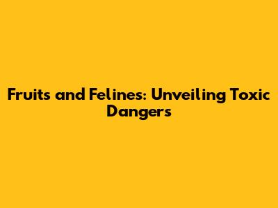Fruits and Felines: Unveiling Toxic Dangers