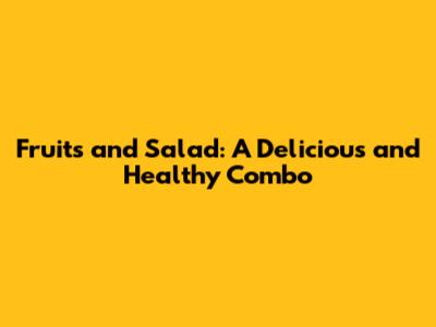 Fruits and Salad: A Delicious and Healthy Combo