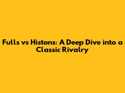 Fulls vs Histons: A Deep Dive into a Classic Rivalry