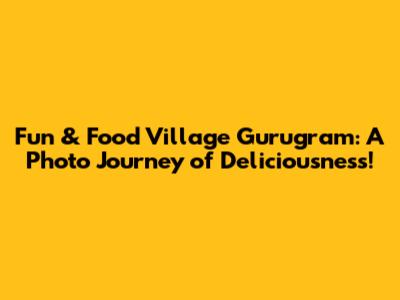 Fun & Food Village Gurugram: A Photo Journey of Deliciousness!