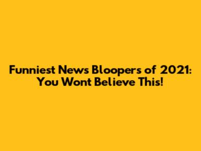 Funniest News Bloopers of 2021: You Won't Believe This!