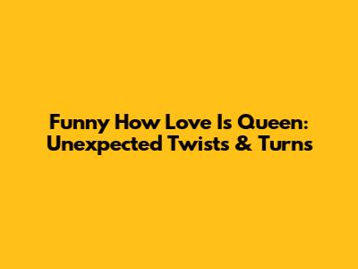 Funny How Love Is Queen: Unexpected Twists & Turns