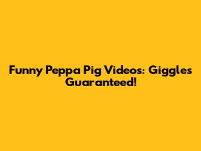 Funny Peppa Pig Videos: Giggles Guaranteed!