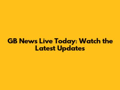 GB News Live Today: Watch the Latest Updates
