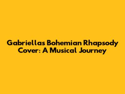 Gabriella's Bohemian Rhapsody Cover: A Musical Journey