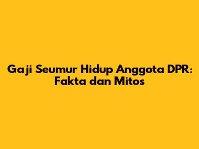 Gaji Seumur Hidup Anggota DPR: Fakta dan Mitos