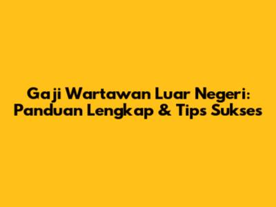 Gaji Wartawan Luar Negeri: Panduan Lengkap & Tips Sukses