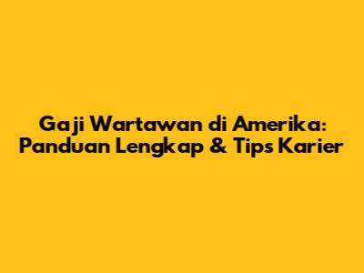 Gaji Wartawan di Amerika: Panduan Lengkap & Tips Karier