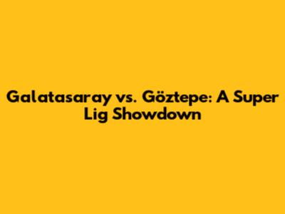 Galatasaray vs. Göztepe: A Super Lig Showdown
