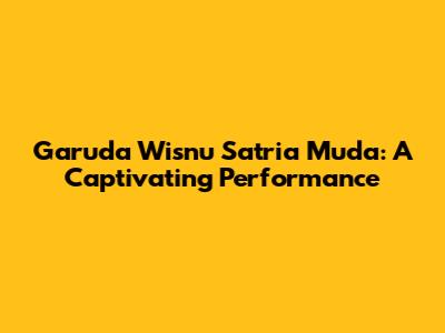 Garuda Wisnu Satria Muda: A Captivating Performance