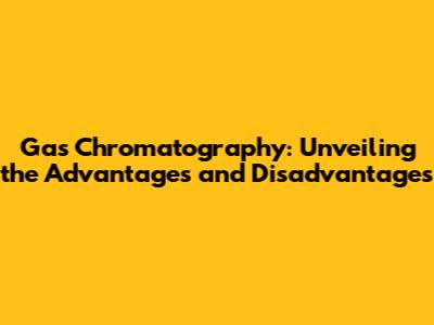 Gas Chromatography: Unveiling the Advantages and Disadvantages
