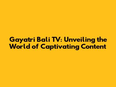Gayatri Bali TV: Unveiling the World of Captivating Content