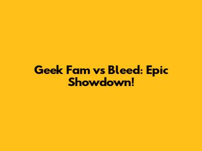 Geek Fam vs Bleed: Epic Showdown!