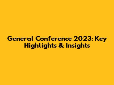 General Conference 2023: Key Highlights & Insights