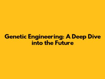 Genetic Engineering: A Deep Dive into the Future