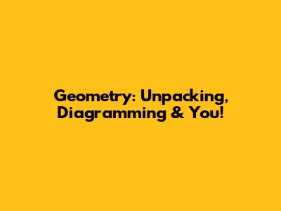 Geometry: Unpacking, Diagramming & You!