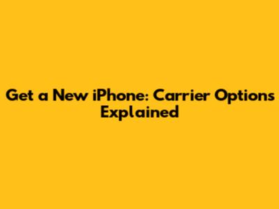 Get a New iPhone: Carrier Options Explained