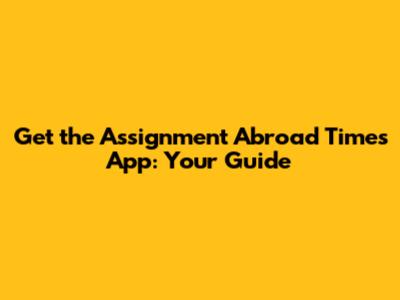 Get the Assignment Abroad Times App: Your Guide