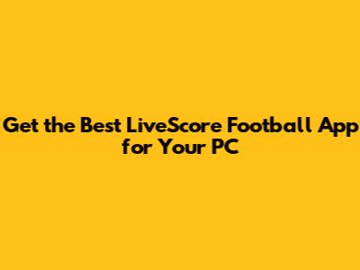 Get the Best LiveScore Football App for Your PC
