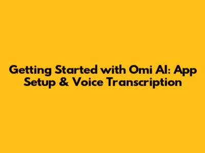 Getting Started with Omi AI: App Setup & Voice Transcription