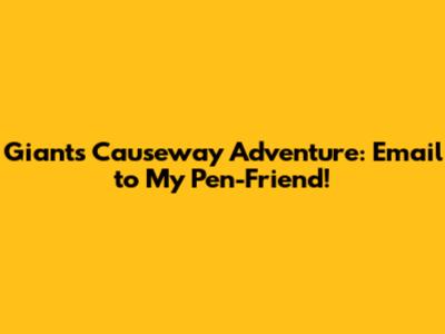 Giant's Causeway Adventure: Email to My Pen-Friend!