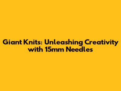 Giant Knits: Unleashing Creativity with 15mm Needles