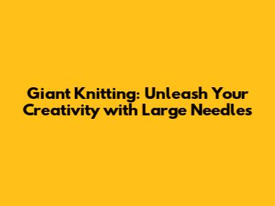 Giant Knitting: Unleash Your Creativity with Large Needles
