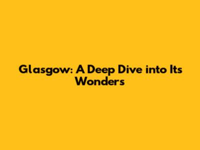 Glasgow: A Deep Dive into Its Wonders