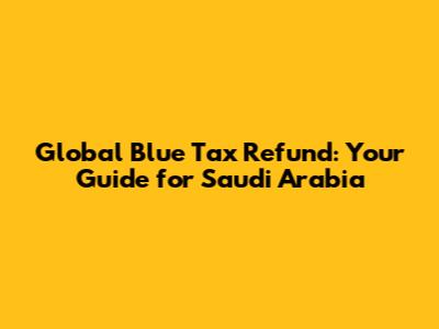 Global Blue Tax Refund: Your Guide for Saudi Arabia