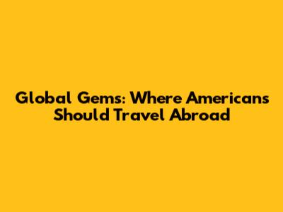 Global Gems: Where Americans Should Travel Abroad