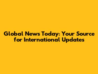 Global News Today: Your Source for International Updates