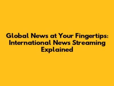 Global News at Your Fingertips: International News Streaming Explained