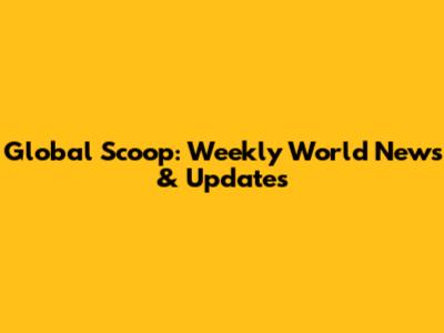 Global Scoop: Weekly World News & Updates