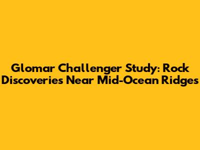 Glomar Challenger Study: Rock Discoveries Near Mid-Ocean Ridges