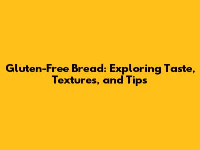 Gluten-Free Bread: Exploring Taste, Textures, and Tips