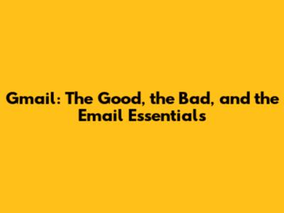 Gmail: The Good, the Bad, and the Email Essentials