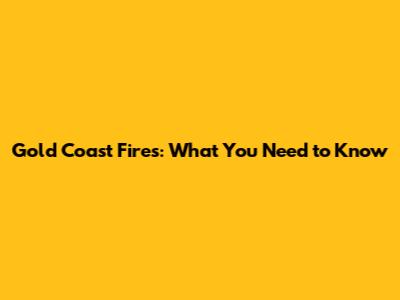 Gold Coast Fires: What You Need to Know
