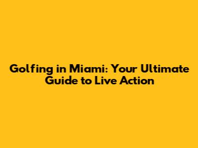 Golfing in Miami: Your Ultimate Guide to Live Action